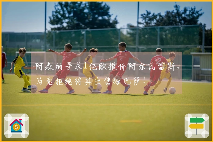阿森纳寻求1亿欧报价阿尔瓦雷斯，马竞拒绝将其出售给巴萨！