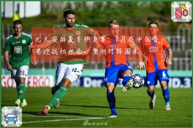 尤文安排夏季热身赛：8月在中国香港迎战切尔西，澳洲对阵国米