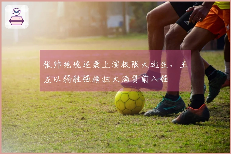 张帅绝境逆袭上演极限大逃生，王左以弱胜强横扫大满贯前八强
