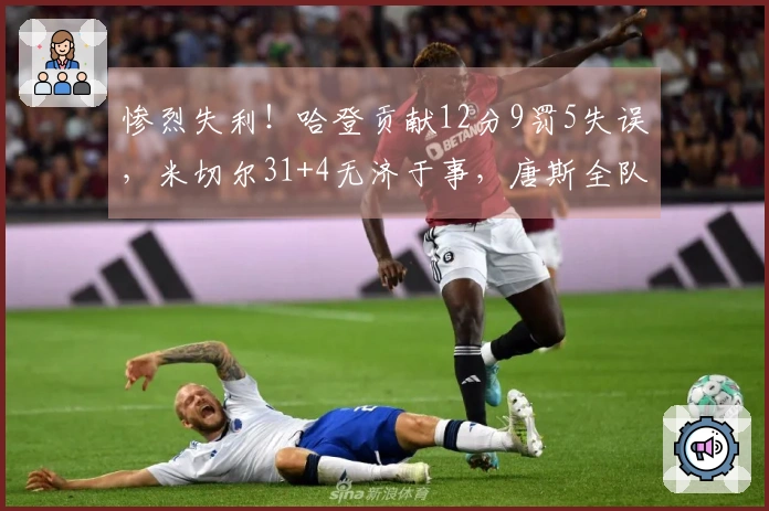 惨烈失利！哈登贡献12分9罚5失误，米切尔31+4无济于事，唐斯全队次席